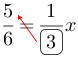 Linarrow(frac(5)(6)=frac(1)(ovalbox(3))x).png